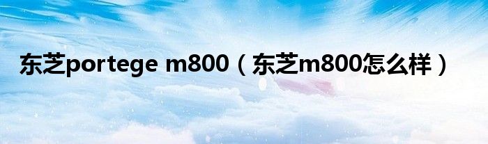 东芝portege m800【东芝m800怎么样】