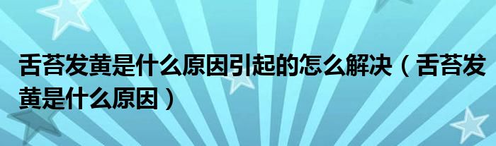 舌苔发黄是什么原因引起的怎么解决【舌苔发黄是什么原因】