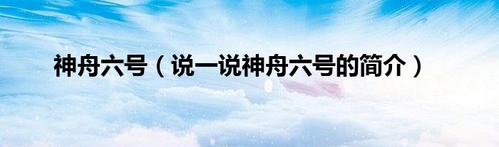 神舟六号【说一说神舟六号的简介】