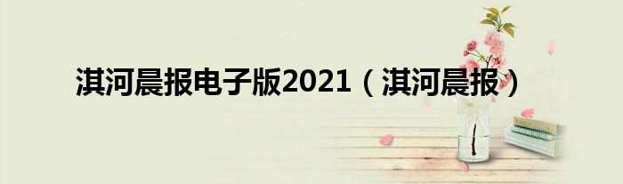 淇河晨报电子版2021【淇河晨报】