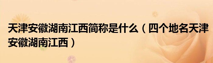 天津安徽湖南江西简称是什么【四个地名天津安徽湖南江西】