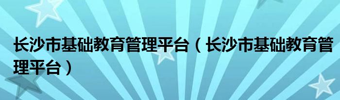 长沙市基础教育管理平台【长沙市基础教育管理平台】