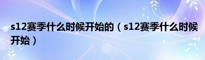 s12赛季什么时候开始的【s12赛季什么时候开始】