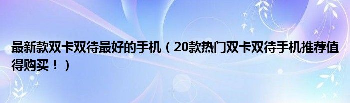 最新款双卡双待最好的手机【20款热门双卡双待手机推荐值得购买！】