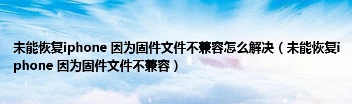 未能恢复iphone 因为固件文件不兼容怎么解决【未能恢复iphone 因为固件文件不兼容】