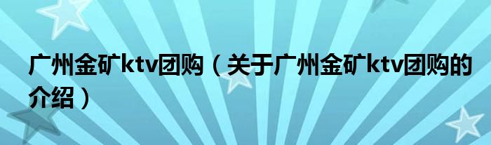 广州金矿ktv团购【关于广州金矿ktv团购的介绍】