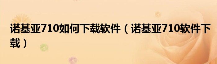 诺基亚710如何下载软件【诺基亚710软件下载】