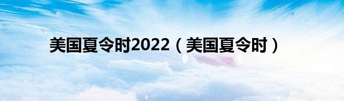 美国夏令时2022【美国夏令时】