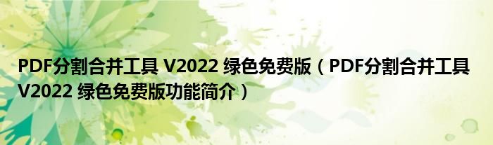 PDF分割合并工具 V2022 绿色免费版【PDF分割合并工具 V2022 绿色免费版功能简介】