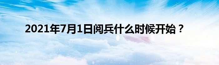 2021年7月1日阅兵什么时候开始？