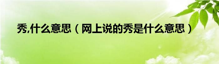 秀,什么意思【网上说的秀是什么意思】