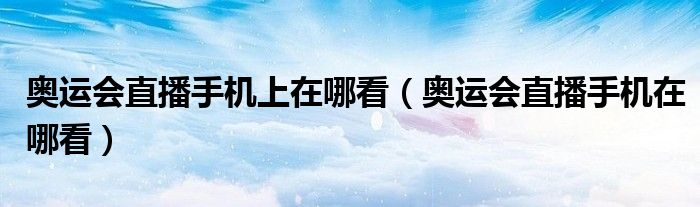 奥运会直播手机上在哪看【奥运会直播手机在哪看】