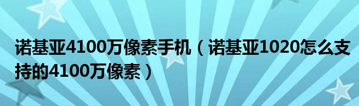 诺基亚4100万像素手机【诺基亚1020怎么支持的4100万像素】