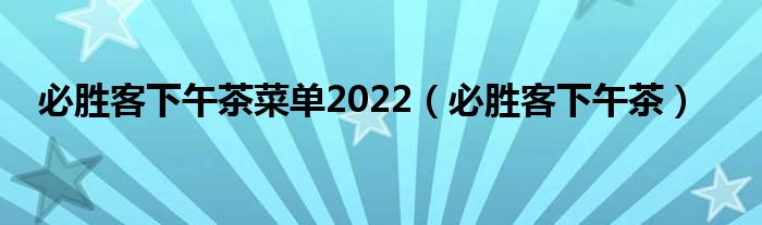 必胜客下午茶菜单2022【必胜客下午茶】