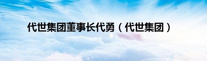 代世集团董事长代勇【代世集团】