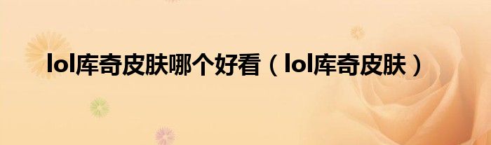 lol库奇皮肤哪个好看【lol库奇皮肤】