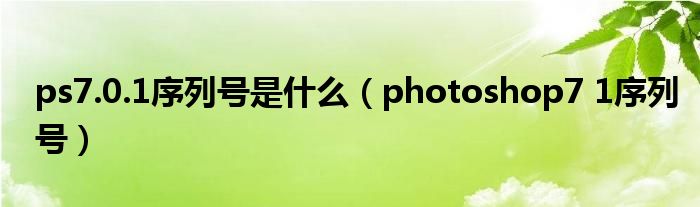 ps7.0.1序列号是什么【photoshop7 1序列号】