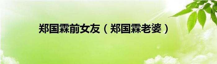 郑国霖前女友【郑国霖老婆】