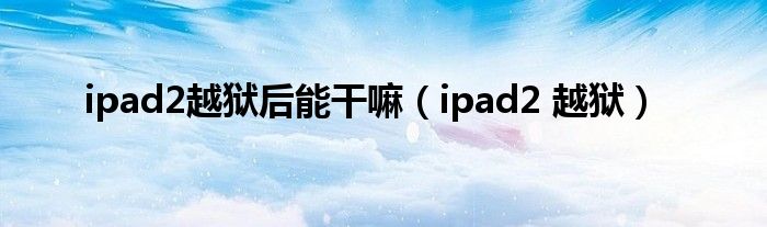 ipad2越狱后能干嘛【ipad2 越狱】