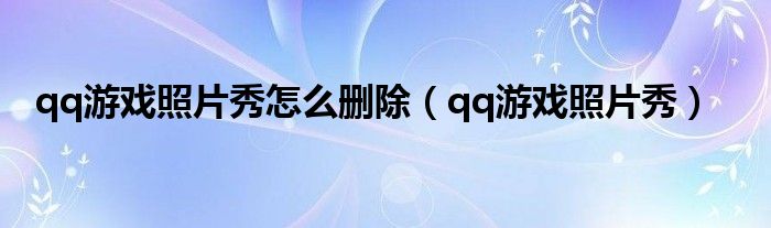 qq游戏照片秀怎么删除【qq游戏照片秀】