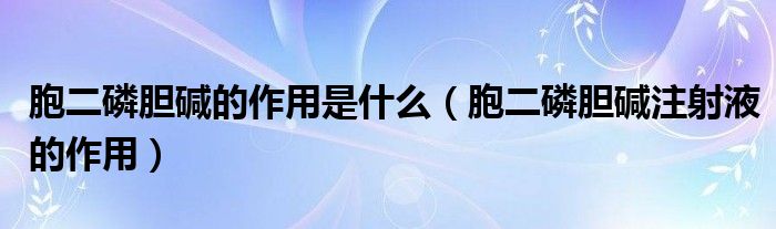 胞二磷胆碱的作用是什么【胞二磷胆碱注射液的作用】