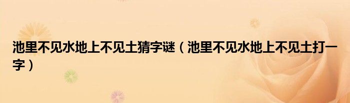 池里不见水地上不见土猜字谜【池里不见水地上不见土打一字】