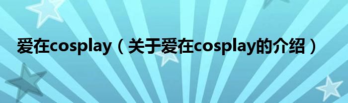 爱在cosplay【关于爱在cosplay的介绍】