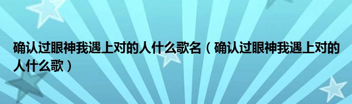 确认过眼神我遇上对的人什么歌名【确认过眼神我遇上对的人什么歌】