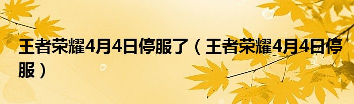 王者荣耀4月4日停服了【王者荣耀4月4日停服】