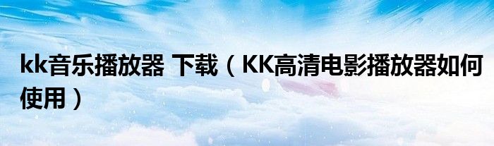 kk音乐播放器 下载【KK高清电影播放器如何使用】