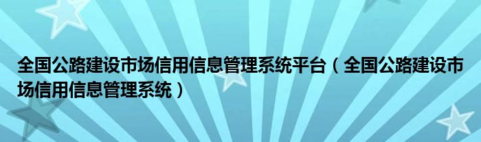 全国公路建设市场信用信息管理系统平台【全国公路建设市场信用信息管理系统】