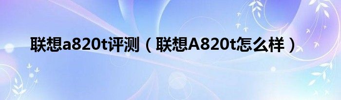 联想a820t评测【联想A820t怎么样】