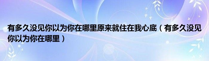 有多久没见你以为你在哪里原来就住在我心底【有多久没见你以为你在哪里】