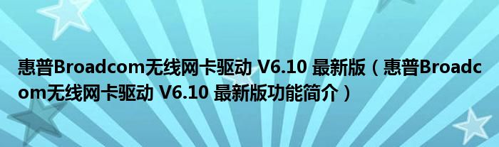 惠普Broadcom无线网卡驱动 V6.10 最新版【惠普Broadcom无线网卡驱动 V6.10 最新版功能简介】