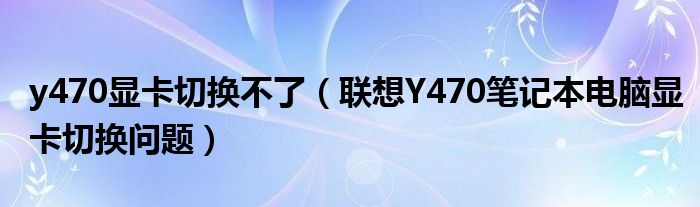 y470显卡切换不了【联想Y470笔记本电脑显卡切换问题】