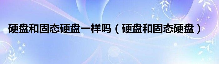 硬盘和固态硬盘一样吗【硬盘和固态硬盘】