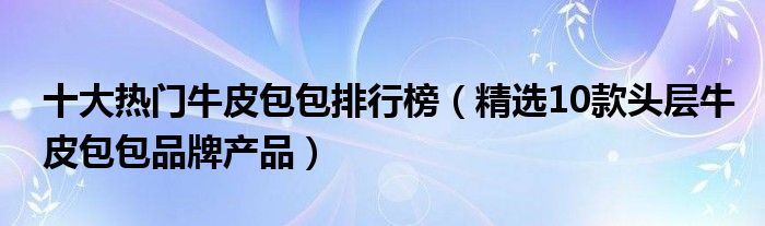 十大热门牛皮包包排行榜【精选10款头层牛皮包包品牌产品】