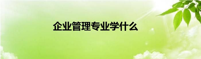 企业管理专业学什么