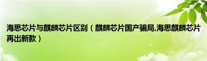 海思芯片与麒麟芯片区别【麒麟芯片国产骗局,海思麒麟芯片再出新款】