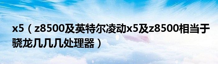 x5【z8500及英特尔凌动x5及z8500相当于骁龙几几几处理器】