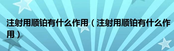 注射用顺铂有什么作用【注射用顺铂有什么作用】