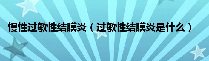 慢性过敏性结膜炎【过敏性结膜炎是什么】