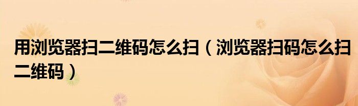 用浏览器扫二维码怎么扫【浏览器扫码怎么扫二维码】