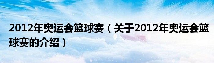 2012年奥运会篮球赛【关于2012年奥运会篮球赛的介绍】