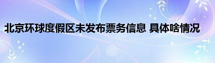 北京环球度假区未发布票务信息 具体啥情况