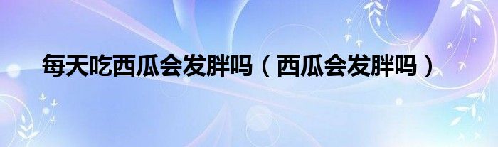 每天吃西瓜会发胖吗【西瓜会发胖吗】