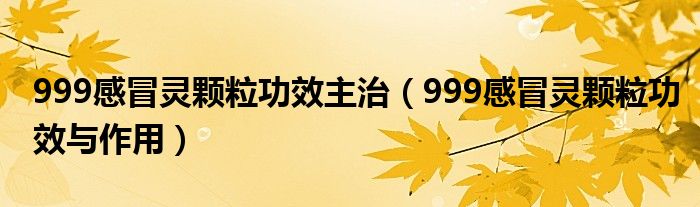 999感冒灵颗粒功效主治【999感冒灵颗粒功效与作用】