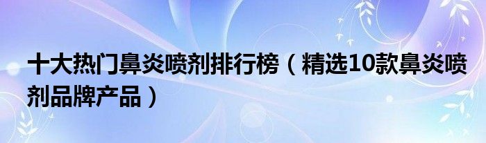 十大热门鼻炎喷剂排行榜【精选10款鼻炎喷剂品牌产品】