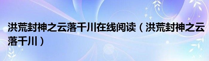 洪荒封神之云落千川在线阅读【洪荒封神之云落千川】