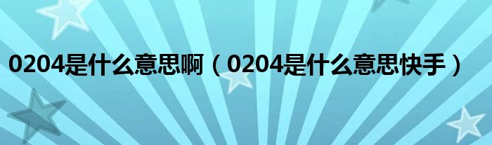 0204是什么意思啊【0204是什么意思快手】